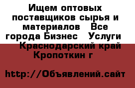 Ищем оптовых поставщиков сырья и материалов - Все города Бизнес » Услуги   . Краснодарский край,Кропоткин г.